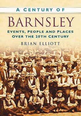 A Century of Barnsley: Events, People and Places Over the 20th Century - Elliott, Brian