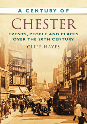 A Century of Chester: Events, People and Places Over the 20th Century - Hayes, Cliff