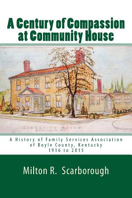 A Century of Compassion at Community House: A History of Family Services Association of Boyle County, Kentucky, 1916 to 2015 - Scarborough, Milton R