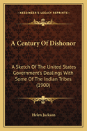 A Century Of Dishonor: A Sketch Of The United States Government's Dealings With Some Of The Indian Tribes (1900)