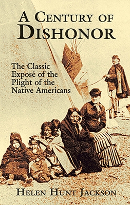 A Century of Dishonor: The Classic Expos of the Plight of the Native Americans - Jackson, Helen Hunt