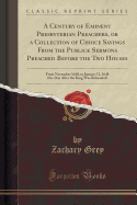 A Century of Eminent Presbyterian Preachers, or a Collection of Choice Sayings from the Publick Sermons Preached Before the Two Houses: From November 1640, to January 31, 1648 (the Day After the King Was Beheaded) (Classic Reprint)