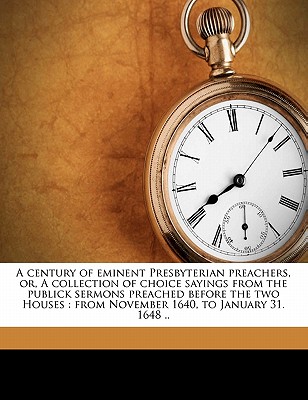 A Century of Eminent Presbyterian Preachers, Or, a Collection of Choice Sayings from the Publick Sermons Preached Before the Two Houses: From November 1640, to January 31. 1648 .. - Grey, Zachary