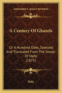 A Century Of Ghazels: Or A Hundred Odes, Selected And Translated From The Diwan Of Hafiz (1875)