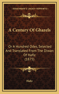 A Century of Ghazels: Or a Hundred Odes, Selected and Translated from the Diwan of Hafiz (1875)