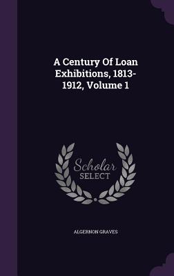 A Century Of Loan Exhibitions, 1813-1912, Volume 1 - Graves, Algernon