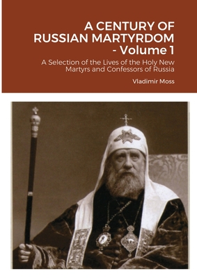 A CENTURY OF RUSSIAN MARTYRDOM - Volume 1: A Selection of the Lives of the Holy New Martyrs and Confessors of Russia - Moss, Vladimir