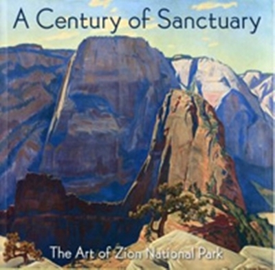 A Century of Sanctuary: The Art of Zion National Park - Hafen, Lyman (Contributions by), and Hassrick, Peter H (Contributions by), and Reeder, Deborah (Contributions by)