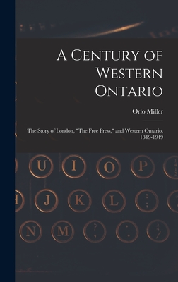 A Century of Western Ontario: the Story of London, "The Free Press," and Western Ontario, 1849-1949 - Miller, Orlo 1911-1993