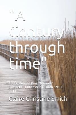 "A Century through time": A Life story of Dina "Memory" Elizabeth (Rubenstein) Smith 1913-2013 - Smith, Claire Christine
