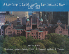 A Century to Celebrate 1893 - 1993 / Un Centenaire  Fter 1893 - 1993: The Ontario Legislative Building / l'difice de l'Assemble Lgislative de l'Ontario