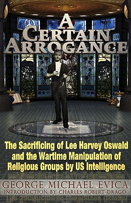 A Certain Arrogance: The Sacrificing of Lee Harvey Oswald and the Wartime Manipulation of Religious Groups by US Intelligence - Evica, George Michael, and Drago, Charles Robert (Introduction by)