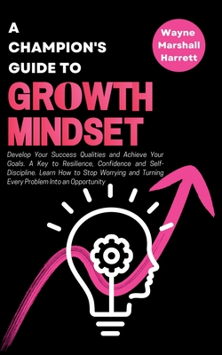 A Champion's Guide to Growth Mindset: Develop Your Success Qualities and Achieve Your Goals. A Key to Resilience, Confidence and Self-Discipline. Learn How to Stop Worrying and Turning Every Problem Into an Opportunity - Marshall Harrett, Wayne