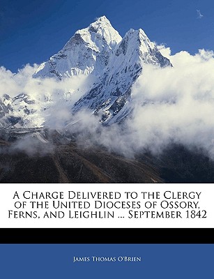 A Charge Delivered to the Clergy of the United Dioceses of Ossory, Ferns, and Leighlin ... September 1842 - O'Brien, James Thomas