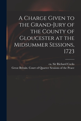 A Charge Given to the Grand-jury of the County of Gloucester at the Midsummer Sessions, 1723 - Cocks, Richard, Sir (Creator), and Great Britain Court of Quarter Sessi (Creator)