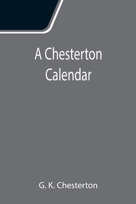 A Chesterton Calendar; Compiled from the writings of 'G.K.C.' both in verse and in prose. With a section apart for the moveable feasts. - K Chesterton, G