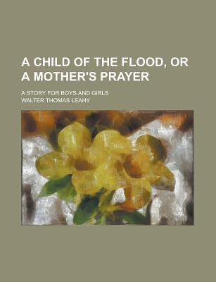 A Child of the Flood, or a Mother's Prayer; A Story for Boys and Girls - Leahy, Walter Thomas