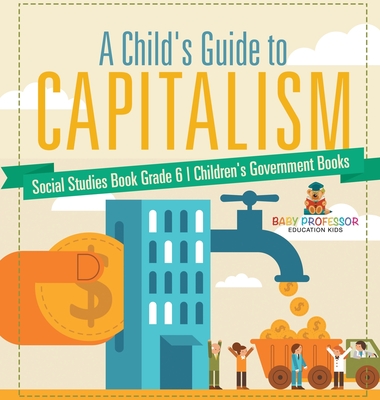 A Child's Guide to Capitalism - Social Studies Book Grade 6 Children's Government Books - Baby Professor