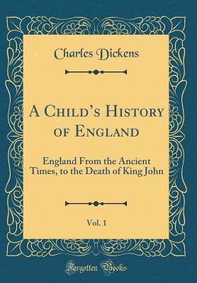 A Childs History of England, Vol. 1: England From the Ancient Times, to the Death of King John (Classic Reprint) - Dickens, Charles