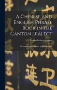 A Chinese and English Phrase Book in the Canton Dialect: Or, Dialogues on Ordinary and Familiar Subj