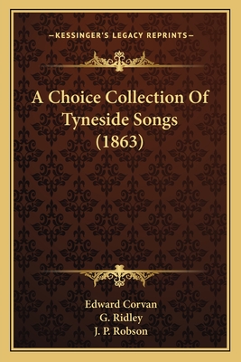 A Choice Collection Of Tyneside Songs (1863) - Corvan, Edward, and Ridley, G, and Robson, J P