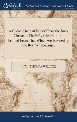 A Choice Drop of Honey From the Rock Christ; ... The Fifty-third Edition. Printed From That Which was Revised by the Rev. W. Romaine, - T W (Thomas Wilcox)