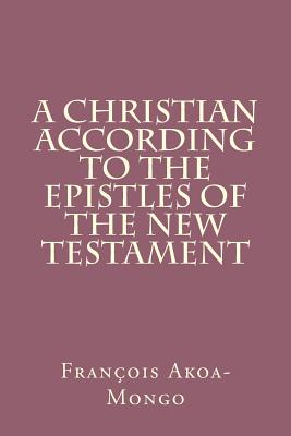 A Christian According to the Epistles of the New Testament - Akoa-Mongo Dr, Francois Kara