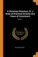 A Christian Directory, Or, a Body of Practical Divinity and Cases of Conscience; Volume 1