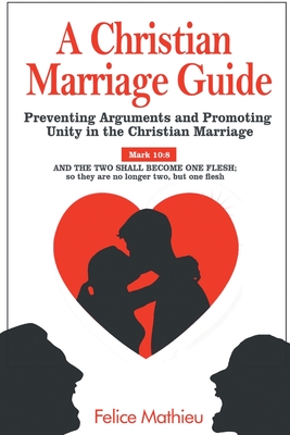 A Christian Marriage Guide: Preventing Arguments and Promoting Unity in the Christian Marriage - Mathieu, Felice, and Schultz, Thom A (Foreword by)