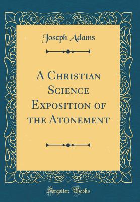 A Christian Science Exposition of the Atonement (Classic Reprint) - Adams, Joseph