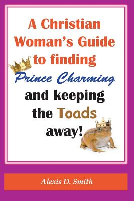 A Christian Woman's Guide to Finding Prince Charming and Keeping the Toads away! - Smith, Alexis D