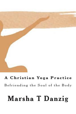A Christian Yoga Practice: Befriending the Soul of the Body - Danzig, Marsha Therese