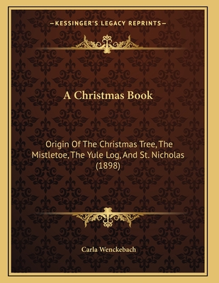 A Christmas Book: Origin Of The Christmas Tree, The Mistletoe, The Yule Log, And St. Nicholas (1898) - Wenckebach, Carla