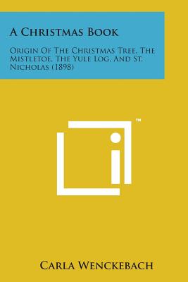 A Christmas Book: Origin of the Christmas Tree, the Mistletoe, the Yule Log, and St. Nicholas (1898) - Wenckebach, Carla