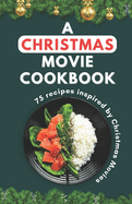 A Christmas Movie Cookbook: 75 recipes inspired by Christmas Movie