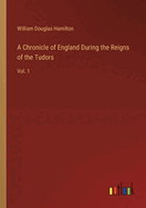 A Chronicle of England During the Reigns of the Tudors: Vol. 1