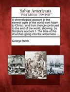 A Chronological Account of the Several Ages of the World from Adam to Christ: And from Thence Continued to the End of the World, Showing, by Scripture Account I. the Time of the Churches Going Into the Wilderness ...