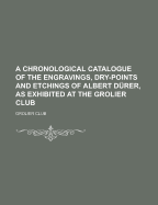 A Chronological Catalogue of the Engravings, Dry-Points and Etchings of Albert Durer: As Exhibited at the Grolier Club (Classic Reprint)