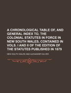 A Chronological Table Of, and General Index To, the Colonial Statutes in Force in New South Wales, Contained in Vols. I and II of the Edition of the Statutes Published in 1879