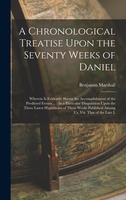 A Chronological Treatise Upon the Seventy Weeks of Daniel: Wherein Is Evidently Shewn the Accomplishment of the Predicted Events ...: In a Particular Disquisition Upon the Three Latest Hypotheses of These Weeks Published Among Us, Viz. That of the Late L - Marshall, Benjamin