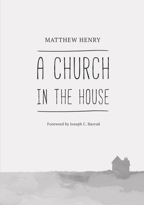 A Church in the House - Henry, Matthew, and Harrod, Joseph C