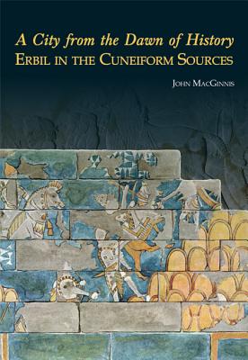 A City from the Dawn of History: Erbil in the Cuneiform Sources - Macginnis, John