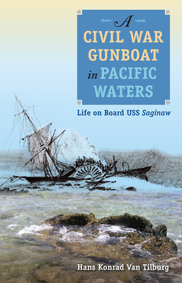A Civil War Gunboat in Pacific Waters: Life on Board USS Saginaw - Van Tilburg, Hans Konrad