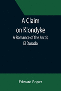 A Claim on Klondyke; A Romance of the Arctic El Dorado