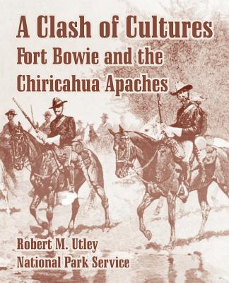 A Clash of Cultures: Fort Bowie and the Chiricahua Apaches - Utley, Robert M, and National Park Service