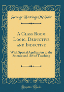 A Class Room Logic, Deductive and Inductive: With Special Application to the Science and Art of Teaching (Classic Reprint)