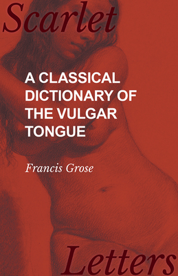 A Classical Dictionary of the Vulgar Tongue - Grose, Francis