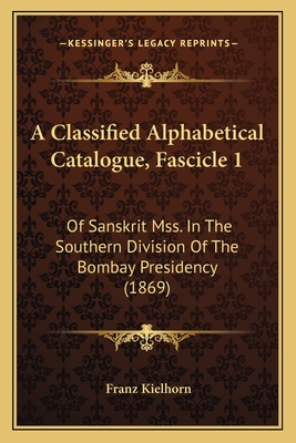 A Classified Alphabetical Catalogue, Fascicle 1: Of Sanskrit Mss. in the Southern Division of the Bombay Presidency (1869) - Kielhorn, Franz