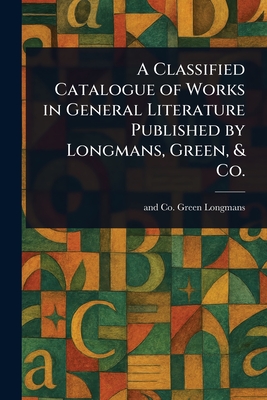 A Classified Catalogue of Works in General Literature Published by Longmans, Green, & Co. - Longman Green & Co