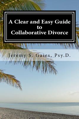 A Clear and Easy Guide to Collaborative Divorce - Psy D, Jeremy S Gaies